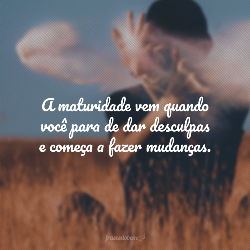 A maturidade vem quando você para de dar desculpas e começa a fazer mudanças.