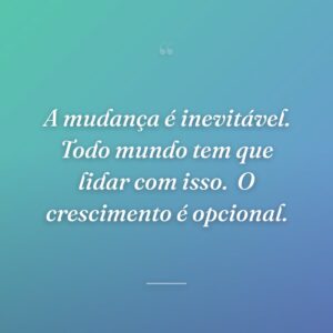 A mudança é inevitável. Todo mundo tem que lidar com isso.  O crescimento é opcional.