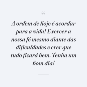 A ordem de hoje é acordar para a vida! Exercer a nossa fé mesmo diante das dificuldades e crer que tudo ficará bem. Tenha um bom dia!