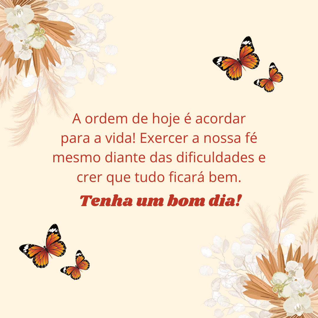 A ordem de hoje é acordar para a vida! Exercer a nossa fé mesmo diante das dificuldades e crer que tudo ficará bem. Tenha um bom dia!