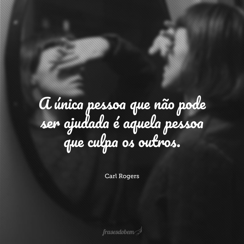 A única pessoa que não pode ser ajudada é aquela pessoa que culpa os outros. 