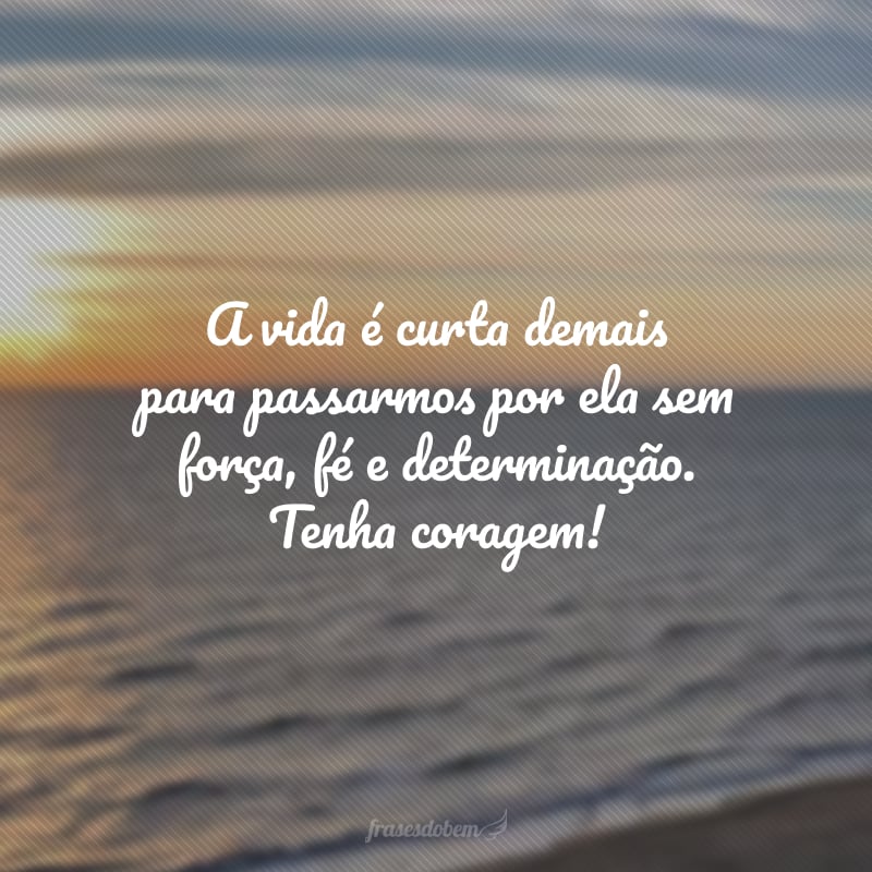 A vida é curta demais para passarmos por ela sem força, fé e determinação. Tenha coragem! 