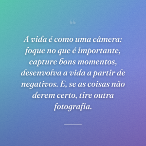 A vida é como uma câmera: foque no que é importante, capture bons momentos, desenvolva a vida a partir de negativos. E, se as coisas não derem certo, tire outra fotografia.