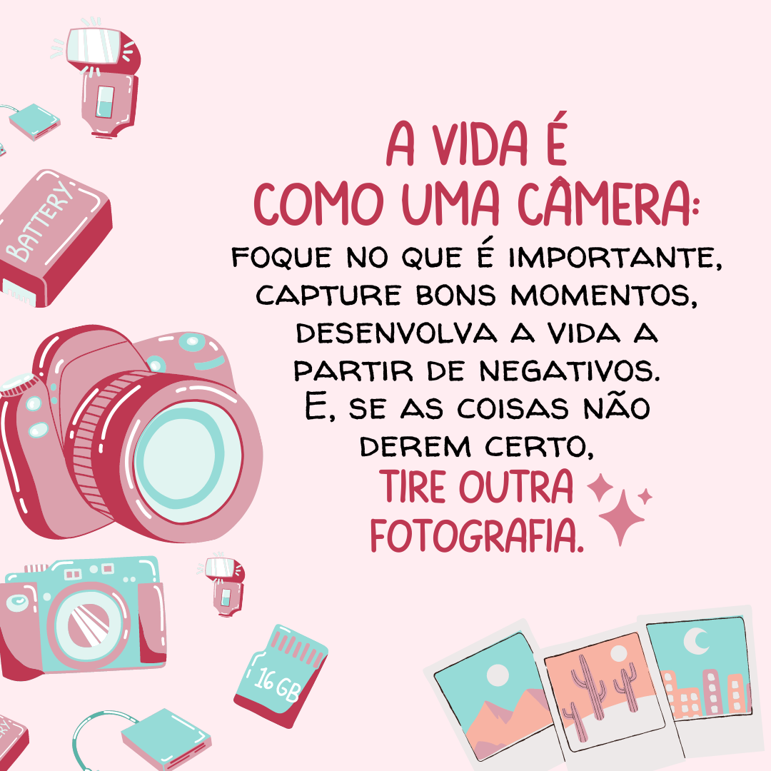 A vida é como uma câmera: foque no que é importante, capture bons momentos, desenvolva a vida a partir de negativos. E, se as coisas não derem certo, tire outra fotografia.