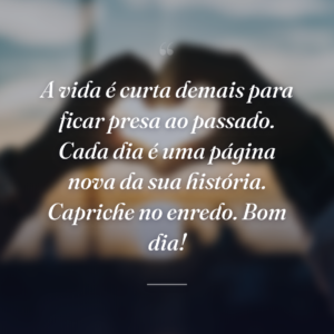 A vida é curta demais para ficar presa ao passado. Cada dia é uma página nova da sua história. Capriche no enredo. Bom dia!