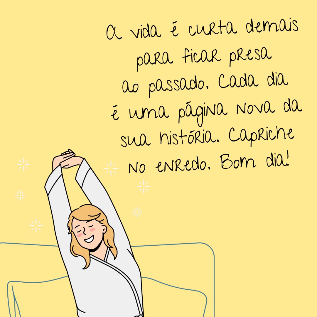 A vida é curta demais para ficar presa ao passado. Cada dia é uma página nova da sua história. Capriche no enredo. Bom dia!