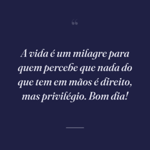A vida é um milagre para quem percebe que nada do que tem em mãos é direito, mas privilégio. Bom dia!