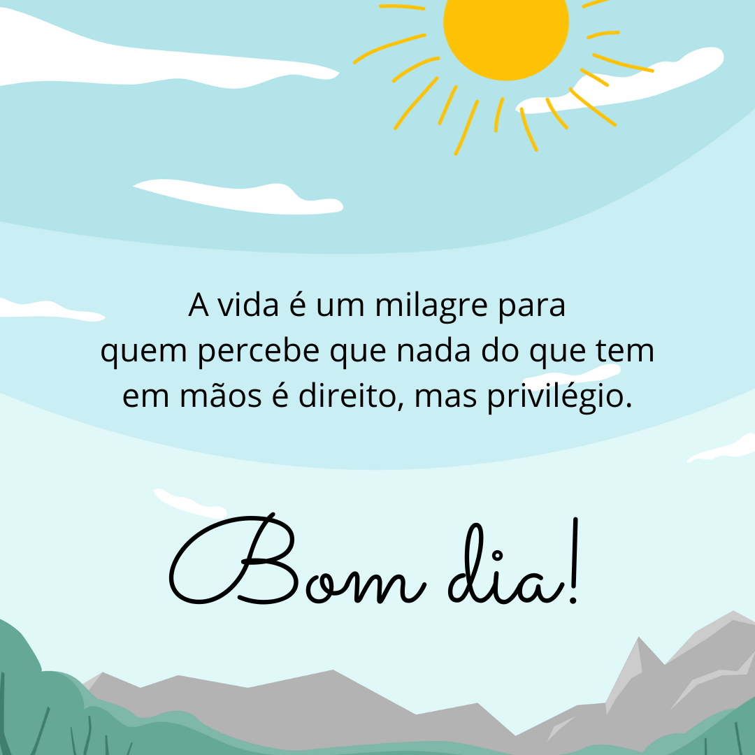 A vida é um milagre para quem percebe que nada do que tem em mãos é direito, mas privilégio. Bom dia!