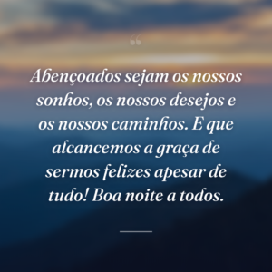 Abençoados sejam os nossos sonhos, os nossos desejos e os nossos caminhos. E que alcancemos a graça de sermos felizes apesar de tudo! Boa noite a todos.