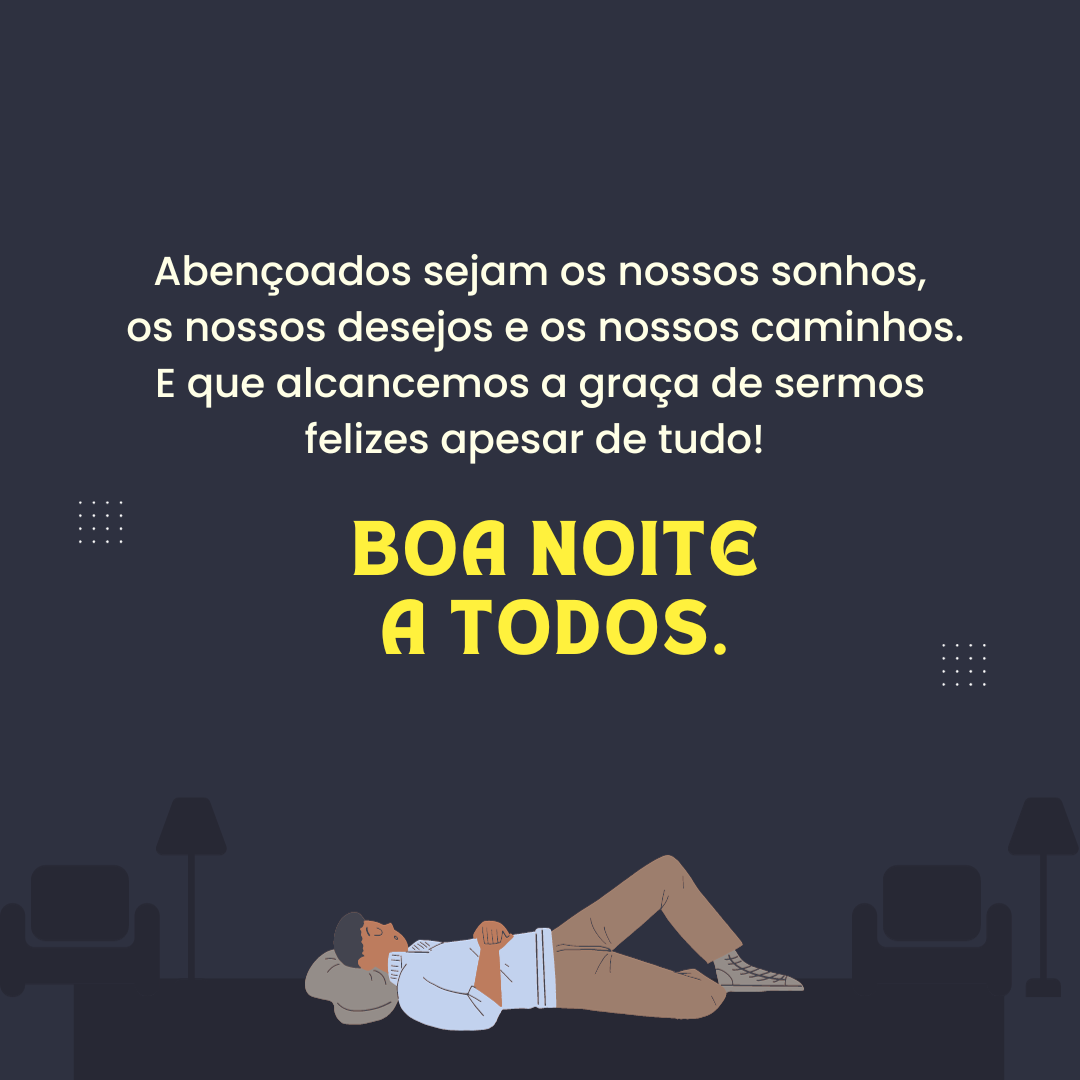 Abençoados sejam os nossos sonhos, os nossos desejos e os nossos caminhos. E que alcancemos a graça de sermos felizes apesar de tudo! Boa noite a todos.