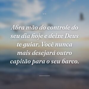 Abra mão do controle do seu dia hoje e deixe Deus te guiar. Você nunca mais desejará outro capitão para o seu barco.