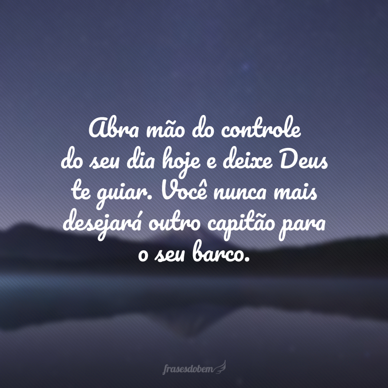 Abra mão do controle do seu dia hoje e deixe Deus te guiar. Você nunca mais desejará outro capitão para o seu barco. 