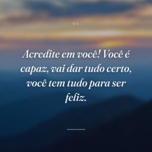 Acredite em você! Você é capaz, vai dar tudo certo, você tem tudo para ser feliz.