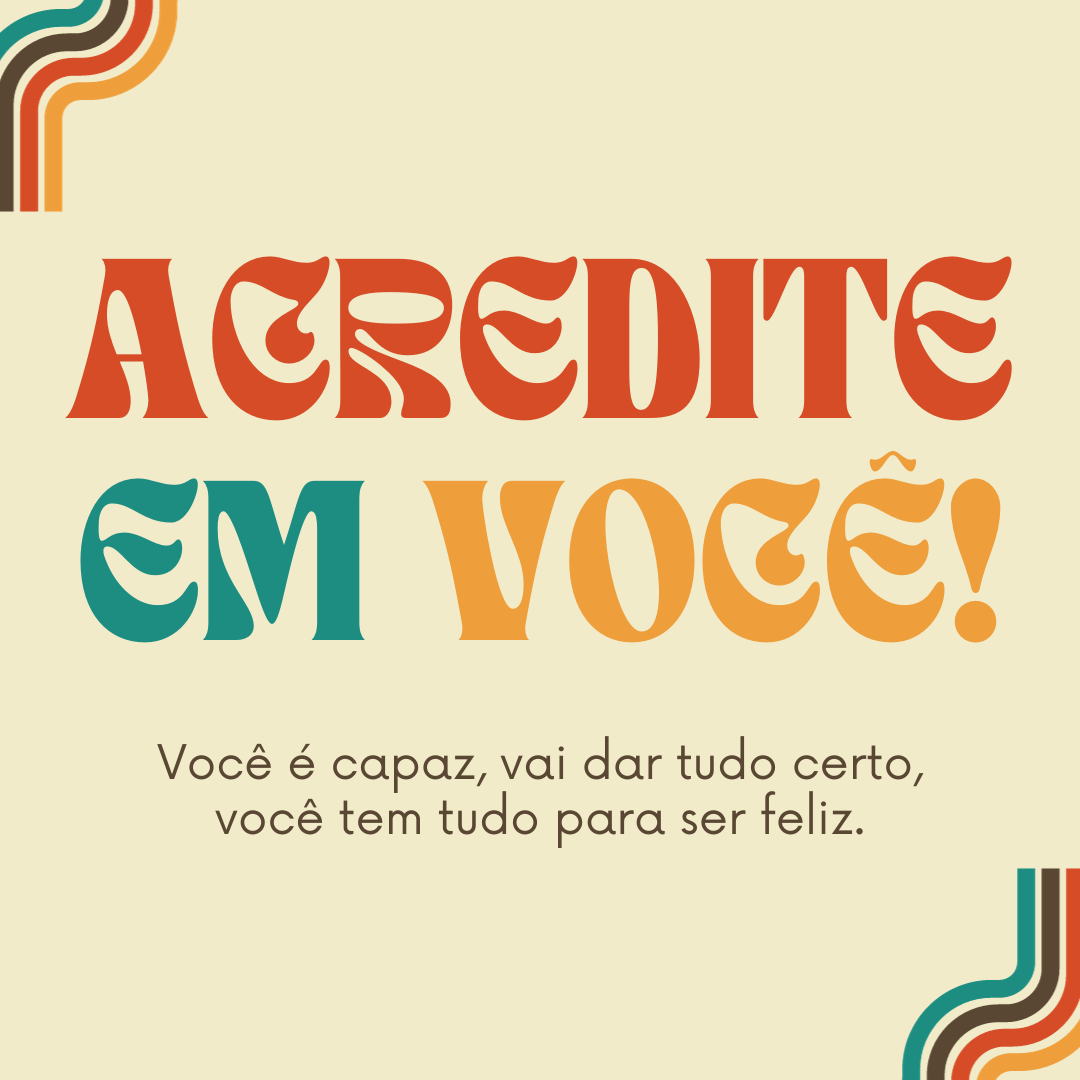 Acredite em você! Você é capaz, vai dar tudo certo, você tem tudo para ser feliz.