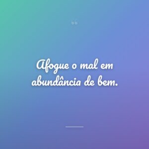 Afogue o mal em abundância de bem.