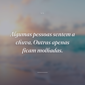 Algumas pessoas sentem a chuva. Outras apenas ficam molhadas.