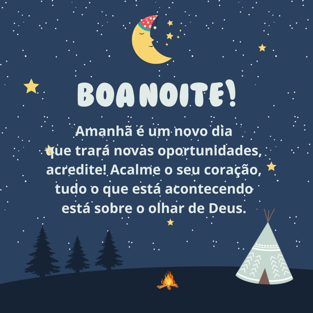 Boa noite! Amanhã é um novo dia que trará novas oportunidades, acredite! Acalme o seu coração, tudo o que está acontecendo está sobre o olhar de Deus.