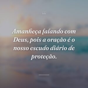 Amanheça falando com Deus, pois a oração é o nosso escudo diário de proteção.