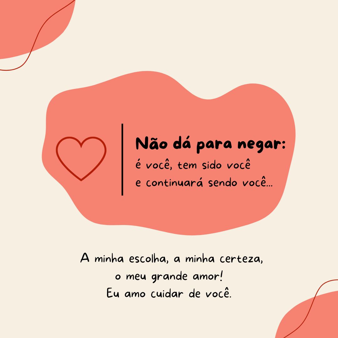 Não dá para negar: é você, tem sido você e continuará sendo você... A minha escolha, a minha certeza, o meu grande amor! Eu amo cuidar de você.