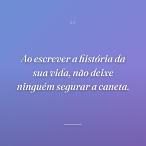 Ao escrever a história da sua vida, não deixe ninguém segurar a caneta.