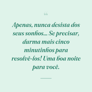 Apenas, nunca desista dos seus sonhos... Se precisar, durma mais cinco minutinhos para resolvê-los! Uma boa noite para você.