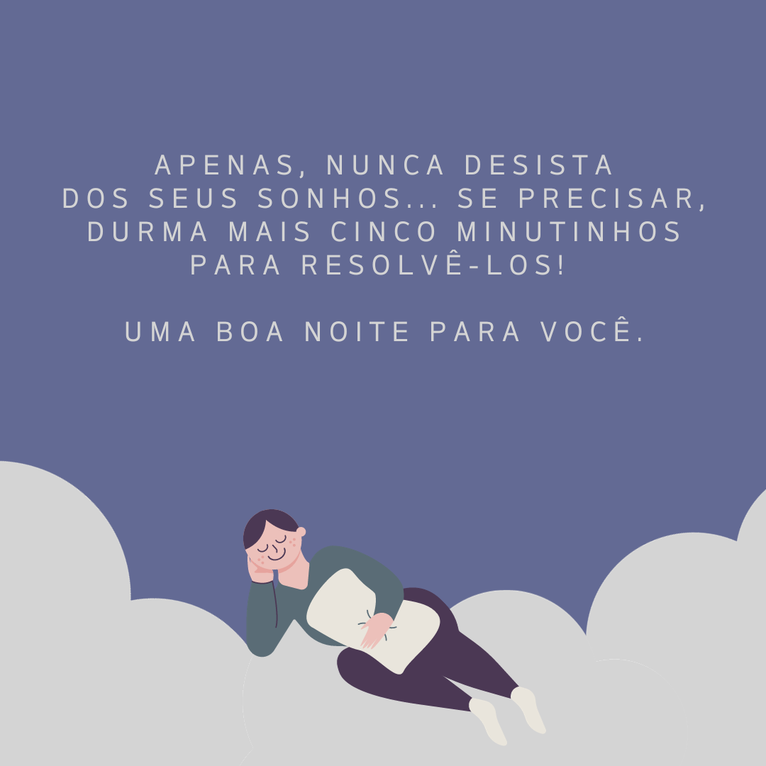 Apenas, nunca desista dos seus sonhos... Se precisar, durma mais cinco minutinhos para resolvê-los! Uma boa noite para você.