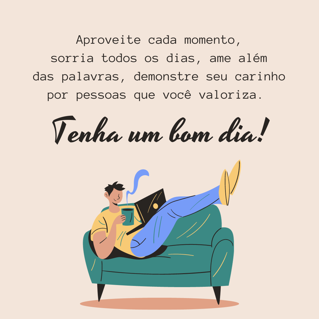 Aproveite cada momento, sorria todos os dias, ame além das palavras, demonstre seu carinho por pessoas que você valoriza. Tenha um bom dia!