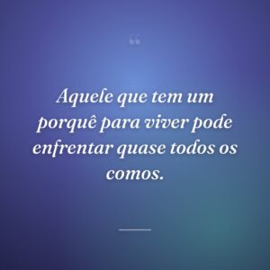 Aquele que tem um porquê para viver pode enfrentar quase todos os comos.