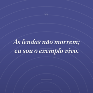 As lendas não morrem; eu sou o exemplo vivo.