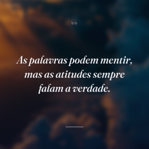 As palavras podem mentir, mas as atitudes sempre falam a verdade.