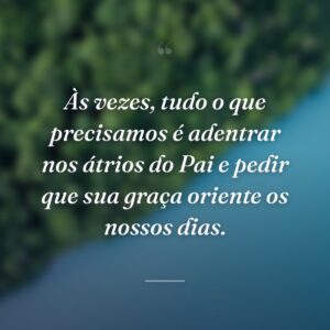 Às vezes, tudo o que precisamos é adentrar nos átrios do Pai e pedir que sua graça oriente os nossos dias.