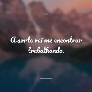 A sorte vai me encontrar trabalhando.