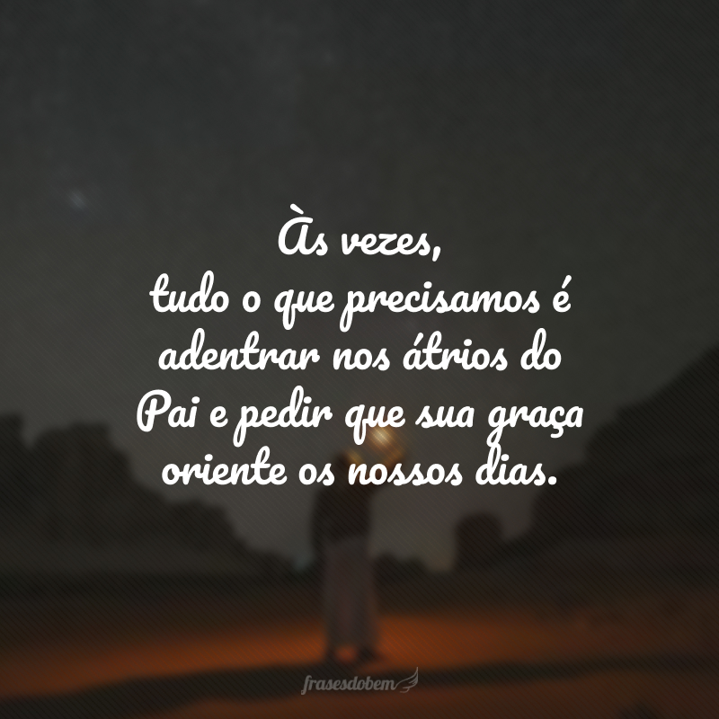 Às vezes, tudo o que precisamos é adentrar nos átrios do Pai e pedir que sua graça oriente os nossos dias. 