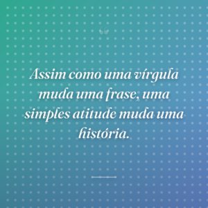 Assim como uma vírgula muda uma frase, uma simples atitude muda uma história.
