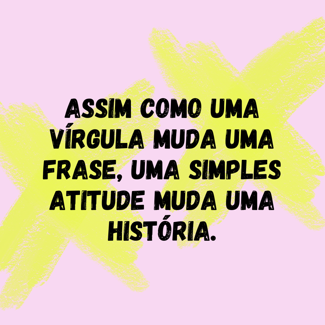 Assim como uma vírgula muda uma frase, uma simples atitude muda uma história.