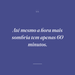Até mesmo a hora mais sombria tem apenas 60 minutos.