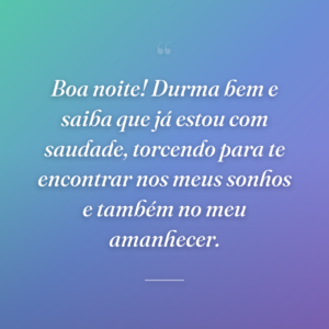 Boa noite! Durma bem e saiba que já estou com saudade, torcendo para te encontrar nos meus sonhos e também no meu amanhecer.