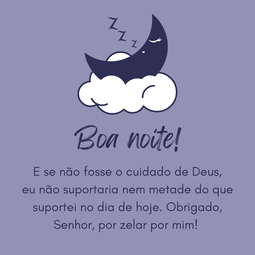 E se não fosse o cuidado de Deus, eu não suportaria nem metade do que suportei no dia de hoje. Obrigado, Senhor, por zelar por mim! Boa noite a todos.