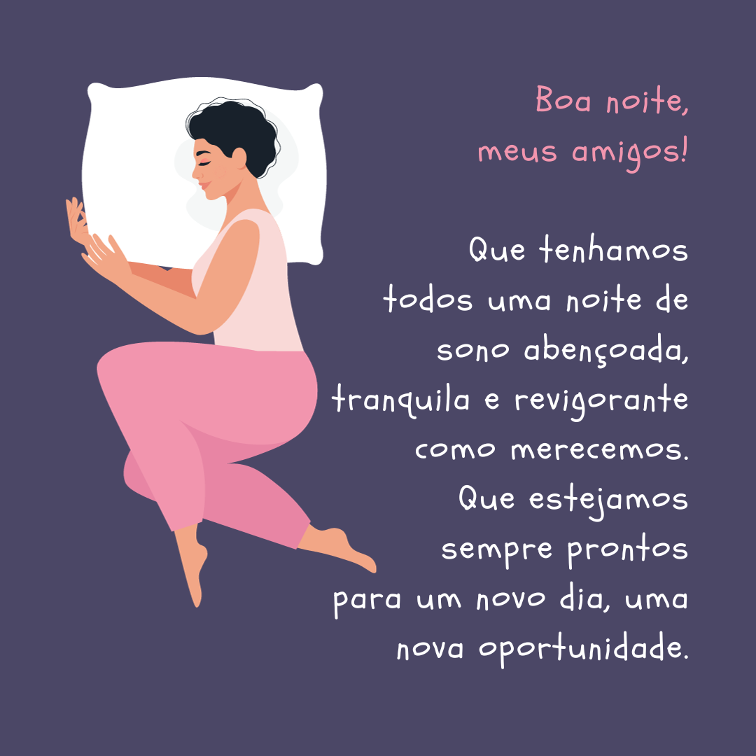 Boa noite, meus amigos! Que tenhamos todos uma noite de sono abençoada, tranquila e revigorante como merecemos. Que estejamos sempre prontos para um novo dia, uma nova oportunidade.