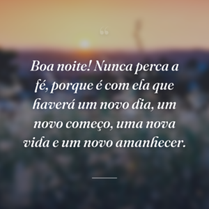 Boa noite! Nunca perca a fé, porque é com ela que haverá um novo dia, um novo começo, uma nova vida e um novo amanhecer.