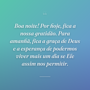 Boa noite! Por hoje, fica a nossa gratidão. Para amanhã, fica a graça de Deus e a esperança de podermos viver mais um dia se Ele assim nos permitir.