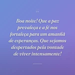 Boa noite! Que a paz prevaleça e a fé nos fortaleça para um amanhã de esperanças. Que sejamos despertados pela vontade de viver intensamente!