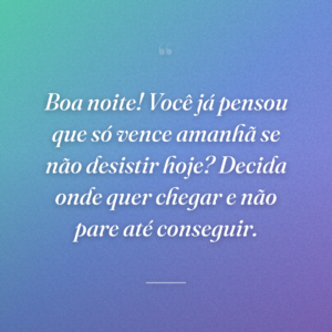 Boa noite! Você já pensou que só vence amanhã se não desistir hoje? Decida onde quer chegar e não pare até conseguir.