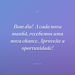 Bom dia!
A cada nova manhã, recebemos uma nova chance. Aproveite a oportunidade!
