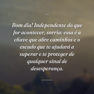 Bom dia! Independente do que for acontecer, sorria: essa é a chave que abre caminhos e o escudo que te ajudará a superar e te proteger de qualquer sinal de desesperança.