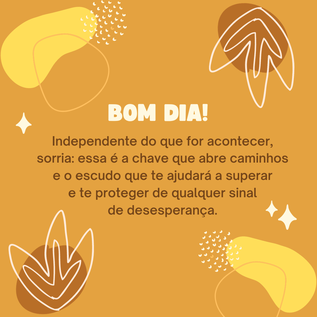 Bom dia! Independente do que for acontecer, sorria: essa é a chave que abre caminhos e o escudo que te ajudará a superar e te proteger de qualquer sinal de desesperança.