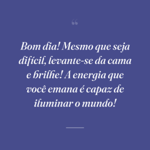 Bom dia! Mesmo que seja difícil, levante-se da cama e brilhe! A energia que você emana é capaz de iluminar o mundo!