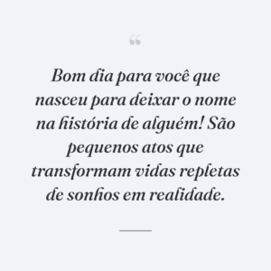 Bom dia para você que nasceu para deixar o nome na história de alguém! São pequenos atos que transformam vidas repletas de sonhos em realidade.