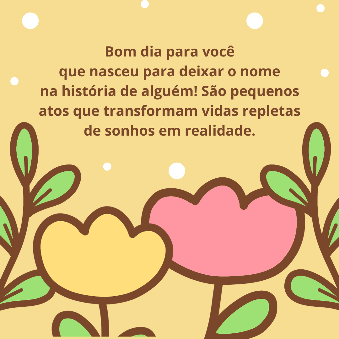 Bom dia para você que nasceu para deixar o nome na história de alguém! São pequenos atos que transformam vidas repletas de sonhos em realidade.