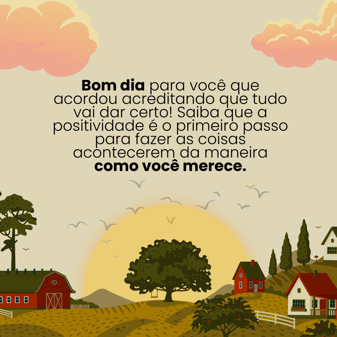 Bom dia para você que acordou acreditando que tudo vai dar certo! Saiba que a positividade é o primeiro passo para fazer as coisas acontecerem da maneira como você merece.